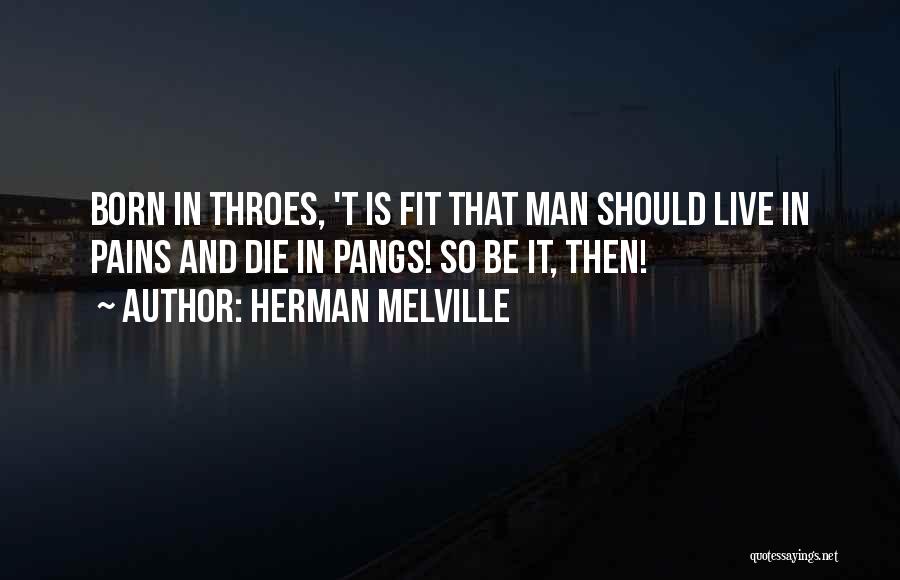 Herman Melville Quotes: Born In Throes, 't Is Fit That Man Should Live In Pains And Die In Pangs! So Be It, Then!
