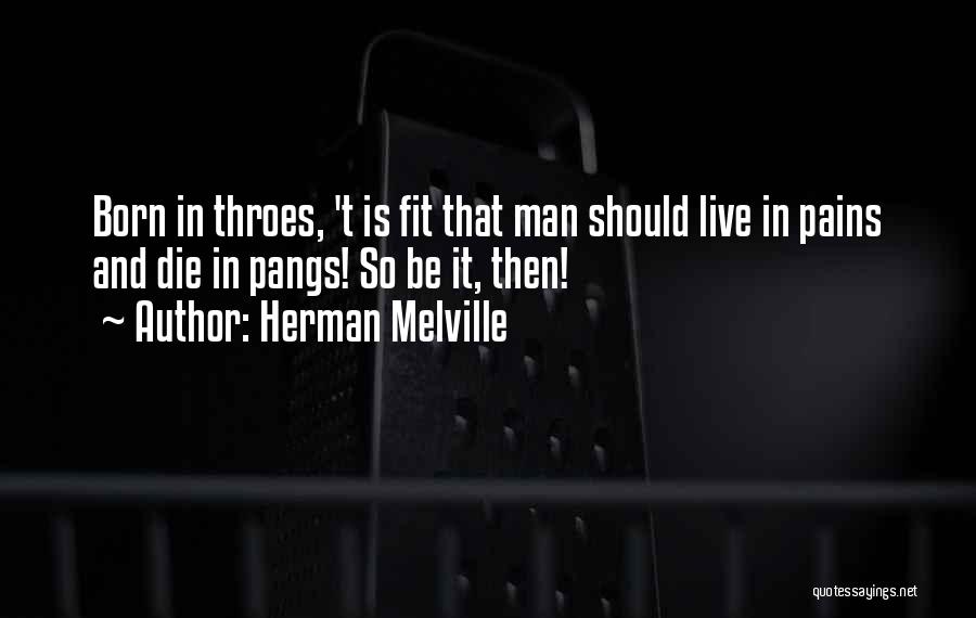Herman Melville Quotes: Born In Throes, 't Is Fit That Man Should Live In Pains And Die In Pangs! So Be It, Then!