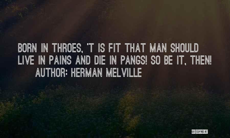 Herman Melville Quotes: Born In Throes, 't Is Fit That Man Should Live In Pains And Die In Pangs! So Be It, Then!