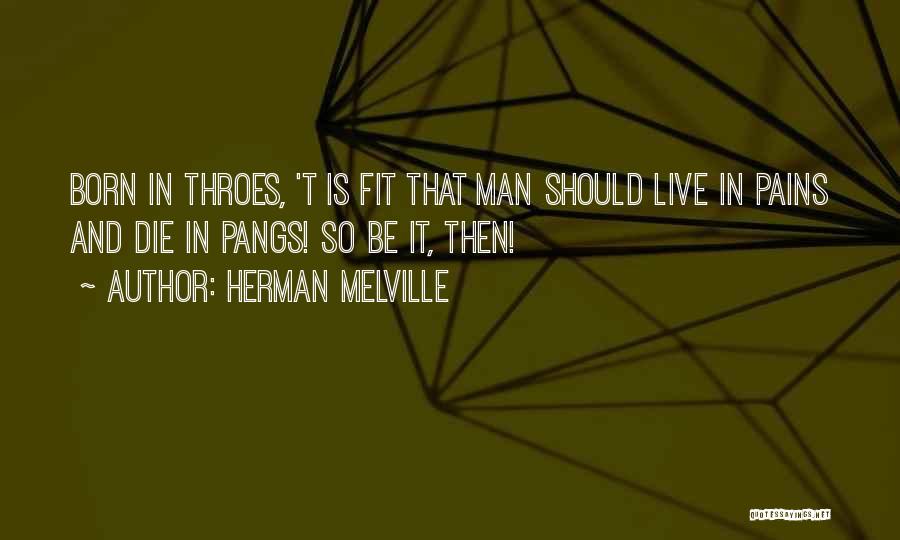 Herman Melville Quotes: Born In Throes, 't Is Fit That Man Should Live In Pains And Die In Pangs! So Be It, Then!