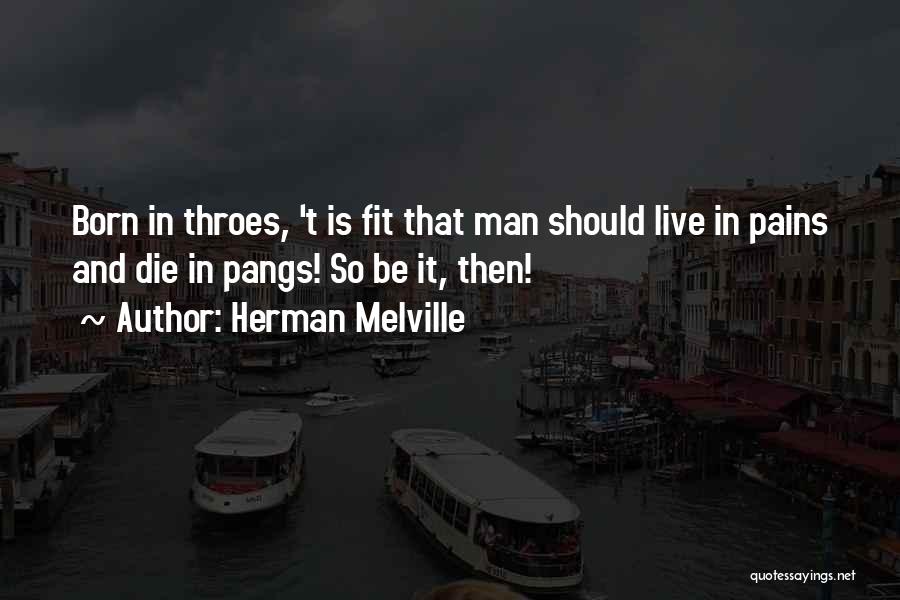 Herman Melville Quotes: Born In Throes, 't Is Fit That Man Should Live In Pains And Die In Pangs! So Be It, Then!