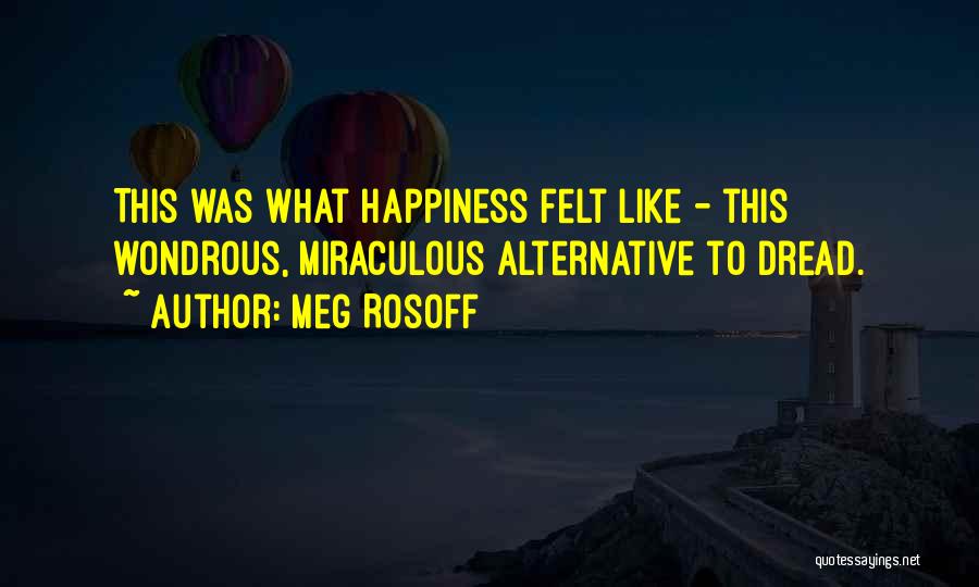 Meg Rosoff Quotes: This Was What Happiness Felt Like - This Wondrous, Miraculous Alternative To Dread.