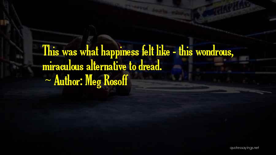 Meg Rosoff Quotes: This Was What Happiness Felt Like - This Wondrous, Miraculous Alternative To Dread.