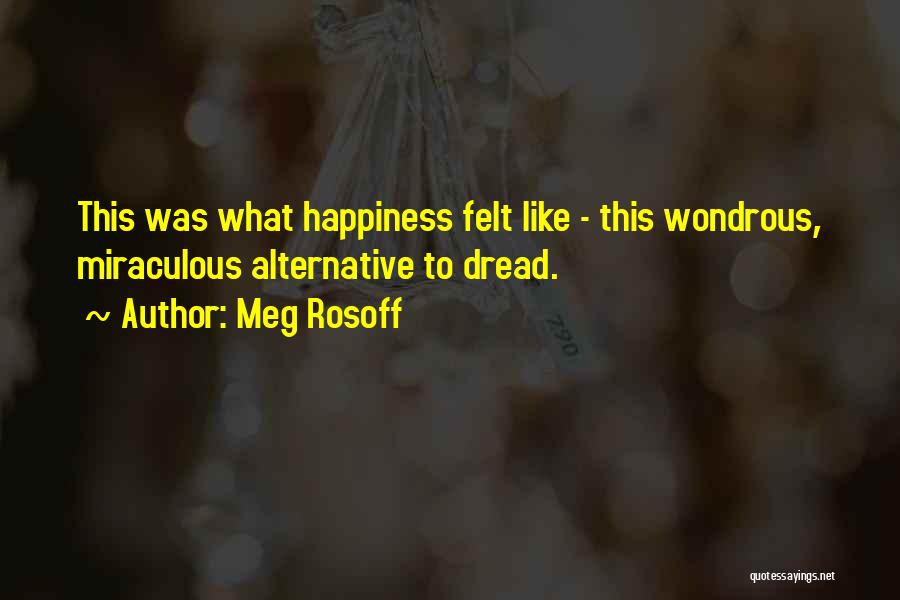 Meg Rosoff Quotes: This Was What Happiness Felt Like - This Wondrous, Miraculous Alternative To Dread.