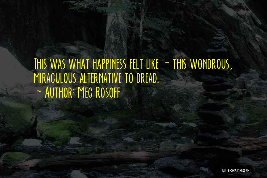 Meg Rosoff Quotes: This Was What Happiness Felt Like - This Wondrous, Miraculous Alternative To Dread.