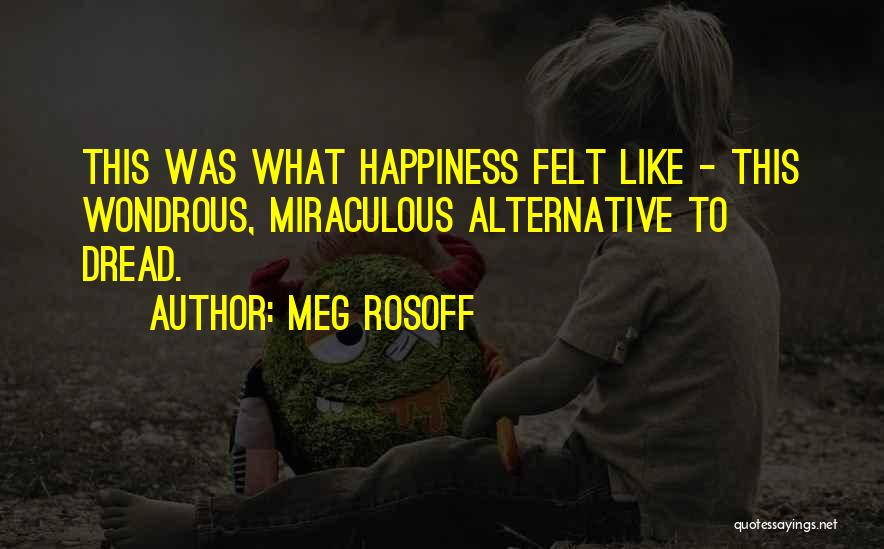Meg Rosoff Quotes: This Was What Happiness Felt Like - This Wondrous, Miraculous Alternative To Dread.