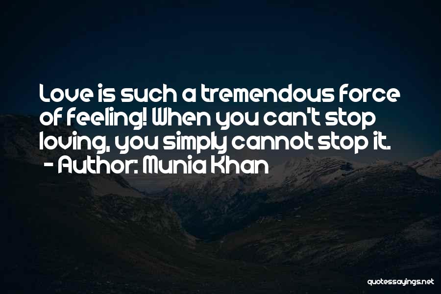 Munia Khan Quotes: Love Is Such A Tremendous Force Of Feeling! When You Can't Stop Loving, You Simply Cannot Stop It.