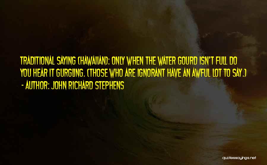 John Richard Stephens Quotes: Traditional Saying (hawaiian): Only When The Water Gourd Isn't Full Do You Hear It Gurgling. (those Who Are Ignorant Have