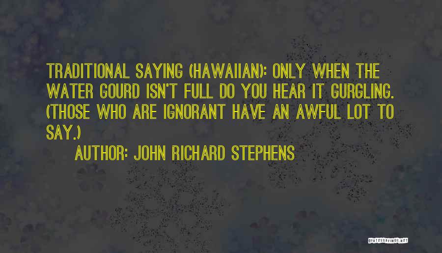 John Richard Stephens Quotes: Traditional Saying (hawaiian): Only When The Water Gourd Isn't Full Do You Hear It Gurgling. (those Who Are Ignorant Have