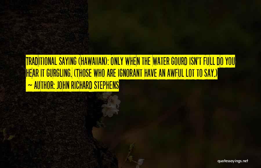 John Richard Stephens Quotes: Traditional Saying (hawaiian): Only When The Water Gourd Isn't Full Do You Hear It Gurgling. (those Who Are Ignorant Have