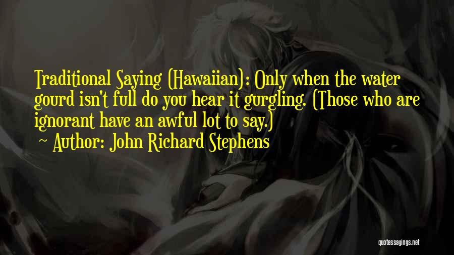 John Richard Stephens Quotes: Traditional Saying (hawaiian): Only When The Water Gourd Isn't Full Do You Hear It Gurgling. (those Who Are Ignorant Have