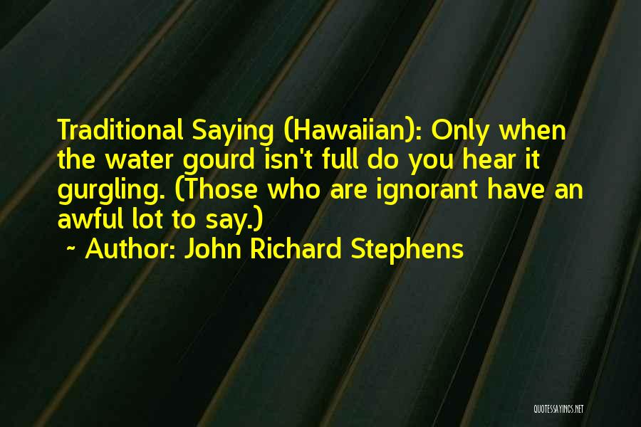 John Richard Stephens Quotes: Traditional Saying (hawaiian): Only When The Water Gourd Isn't Full Do You Hear It Gurgling. (those Who Are Ignorant Have
