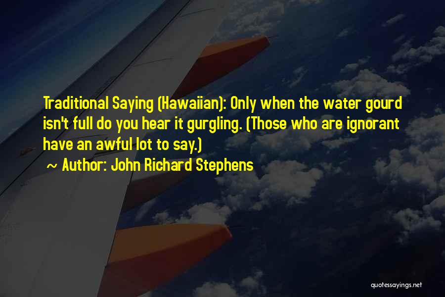 John Richard Stephens Quotes: Traditional Saying (hawaiian): Only When The Water Gourd Isn't Full Do You Hear It Gurgling. (those Who Are Ignorant Have