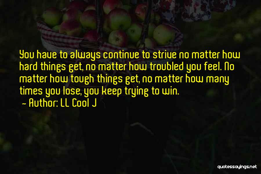 LL Cool J Quotes: You Have To Always Continue To Strive No Matter How Hard Things Get, No Matter How Troubled You Feel. No