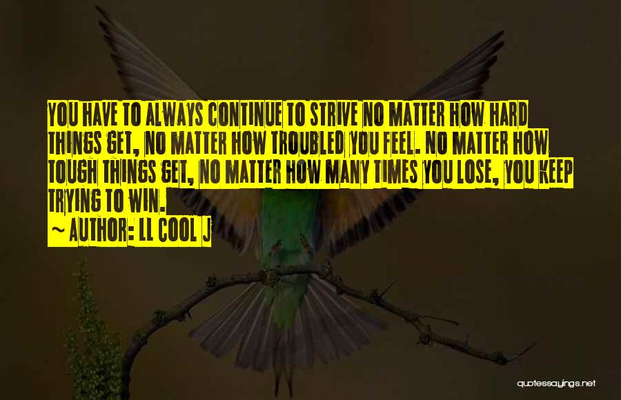 LL Cool J Quotes: You Have To Always Continue To Strive No Matter How Hard Things Get, No Matter How Troubled You Feel. No