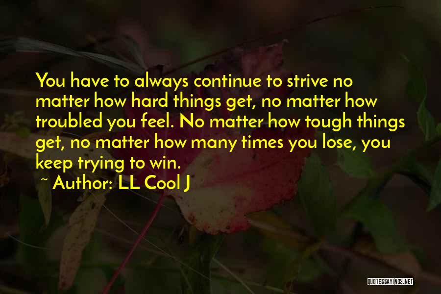 LL Cool J Quotes: You Have To Always Continue To Strive No Matter How Hard Things Get, No Matter How Troubled You Feel. No