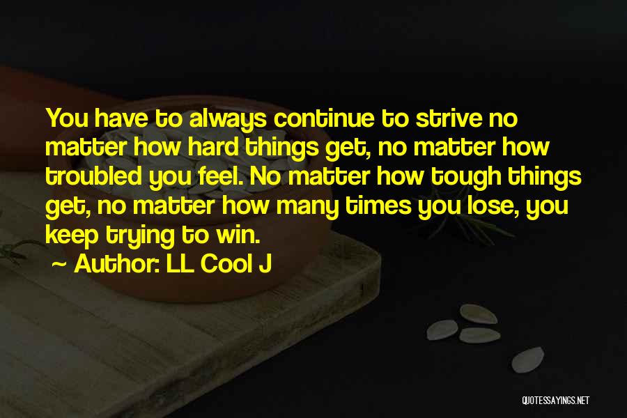 LL Cool J Quotes: You Have To Always Continue To Strive No Matter How Hard Things Get, No Matter How Troubled You Feel. No