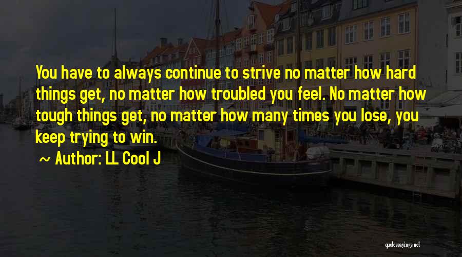 LL Cool J Quotes: You Have To Always Continue To Strive No Matter How Hard Things Get, No Matter How Troubled You Feel. No