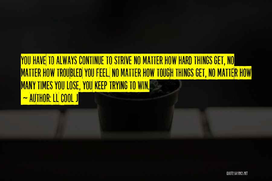 LL Cool J Quotes: You Have To Always Continue To Strive No Matter How Hard Things Get, No Matter How Troubled You Feel. No