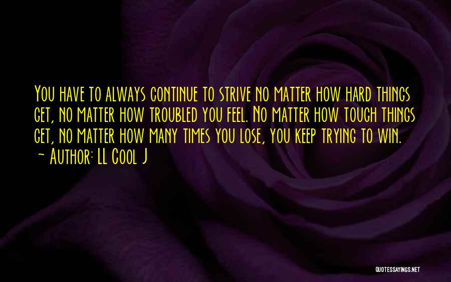 LL Cool J Quotes: You Have To Always Continue To Strive No Matter How Hard Things Get, No Matter How Troubled You Feel. No