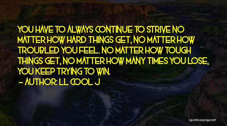 LL Cool J Quotes: You Have To Always Continue To Strive No Matter How Hard Things Get, No Matter How Troubled You Feel. No