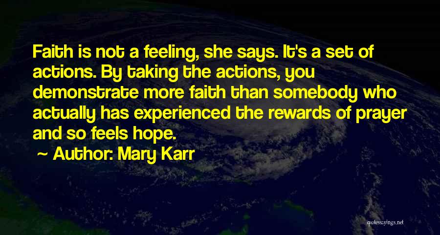 Mary Karr Quotes: Faith Is Not A Feeling, She Says. It's A Set Of Actions. By Taking The Actions, You Demonstrate More Faith