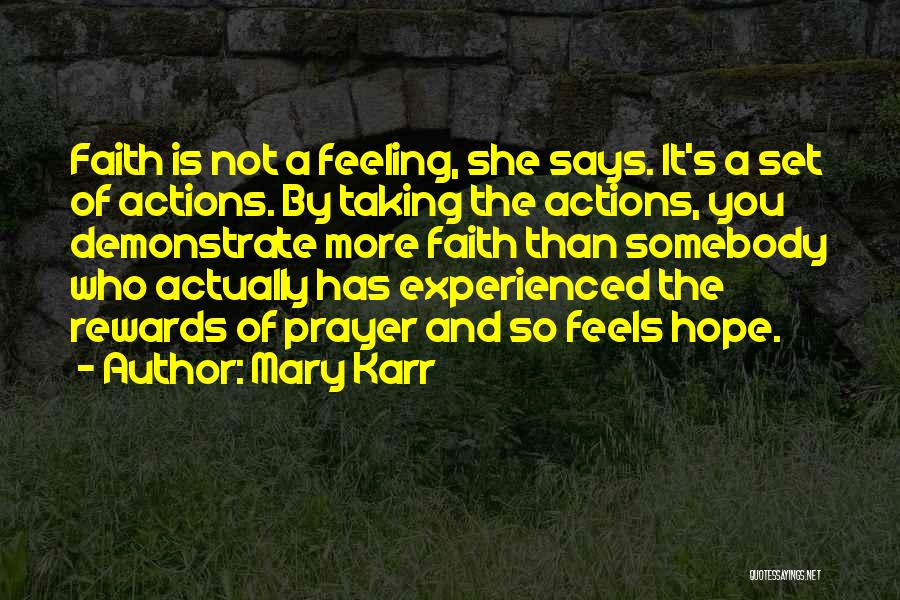 Mary Karr Quotes: Faith Is Not A Feeling, She Says. It's A Set Of Actions. By Taking The Actions, You Demonstrate More Faith