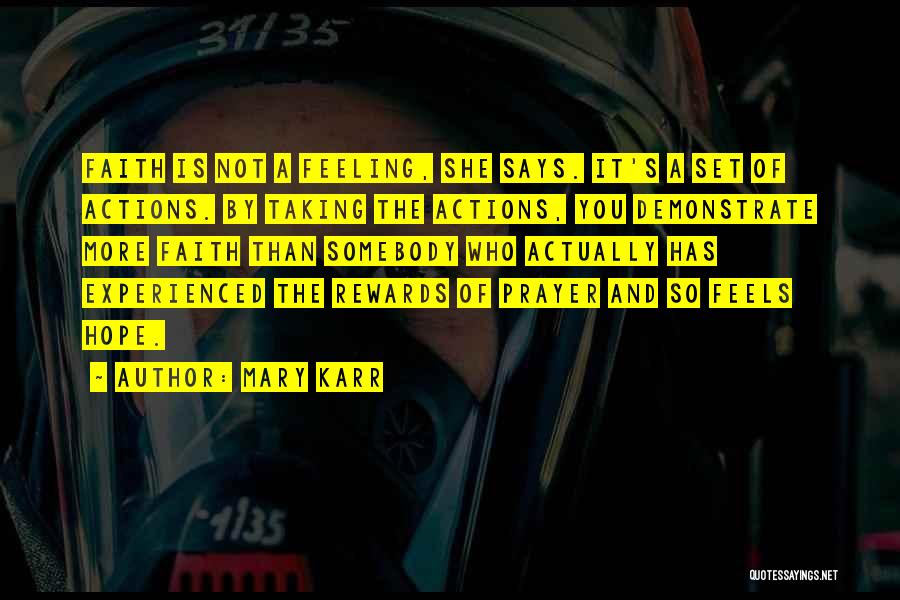Mary Karr Quotes: Faith Is Not A Feeling, She Says. It's A Set Of Actions. By Taking The Actions, You Demonstrate More Faith