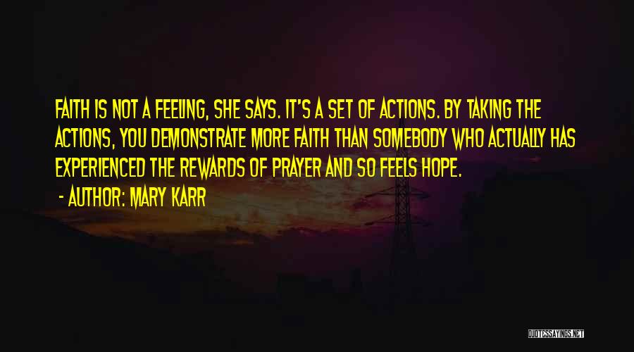 Mary Karr Quotes: Faith Is Not A Feeling, She Says. It's A Set Of Actions. By Taking The Actions, You Demonstrate More Faith