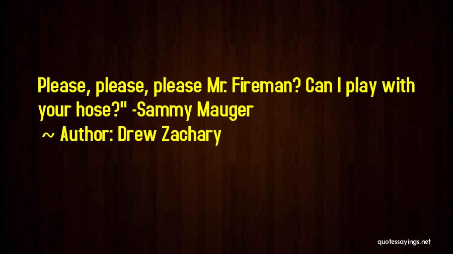 Drew Zachary Quotes: Please, Please, Please Mr. Fireman? Can I Play With Your Hose? -sammy Mauger