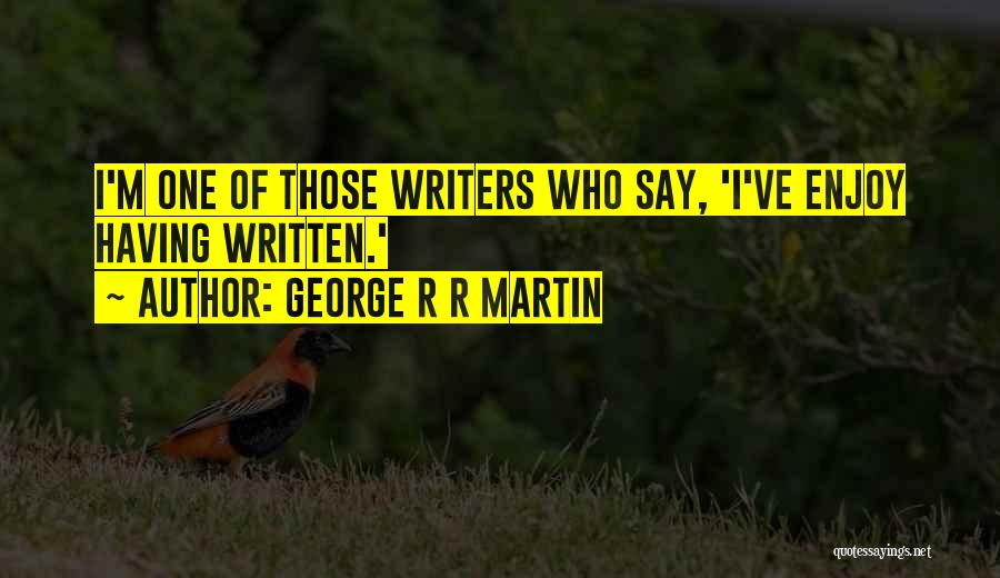 George R R Martin Quotes: I'm One Of Those Writers Who Say, 'i've Enjoy Having Written.'