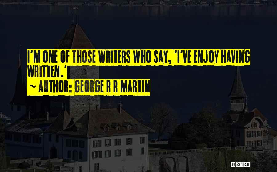 George R R Martin Quotes: I'm One Of Those Writers Who Say, 'i've Enjoy Having Written.'