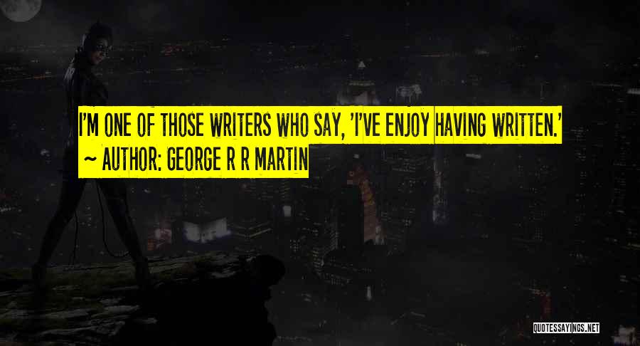 George R R Martin Quotes: I'm One Of Those Writers Who Say, 'i've Enjoy Having Written.'