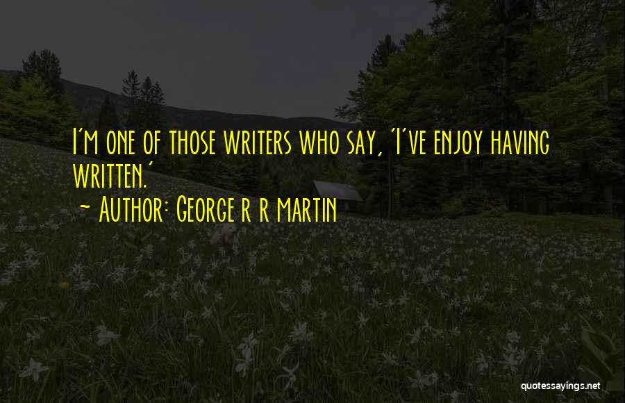 George R R Martin Quotes: I'm One Of Those Writers Who Say, 'i've Enjoy Having Written.'