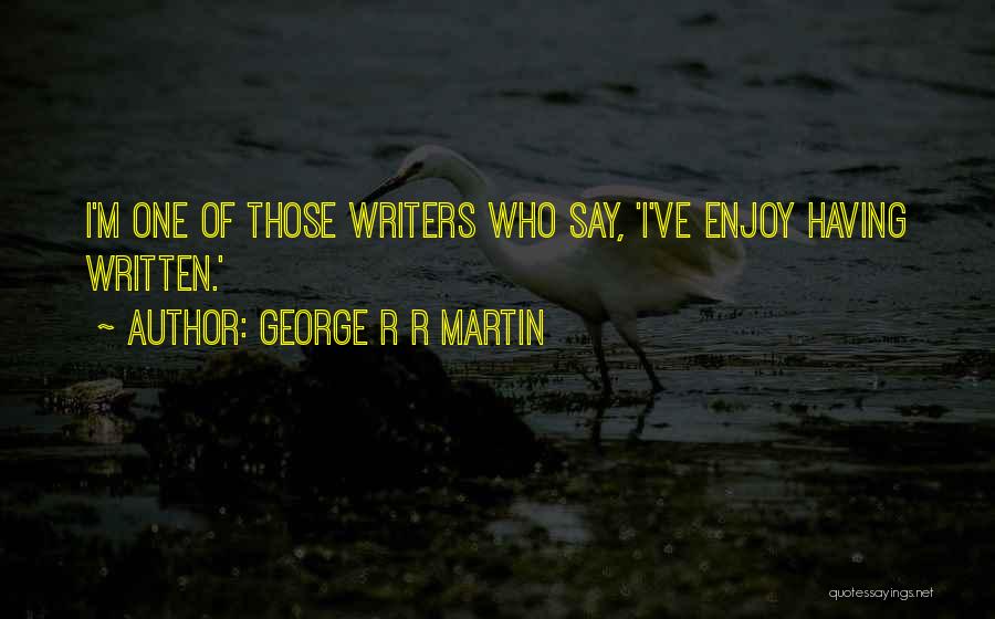 George R R Martin Quotes: I'm One Of Those Writers Who Say, 'i've Enjoy Having Written.'
