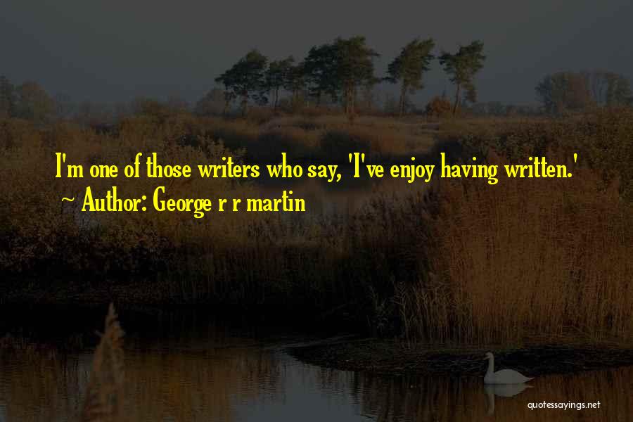George R R Martin Quotes: I'm One Of Those Writers Who Say, 'i've Enjoy Having Written.'