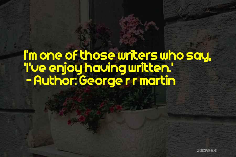 George R R Martin Quotes: I'm One Of Those Writers Who Say, 'i've Enjoy Having Written.'