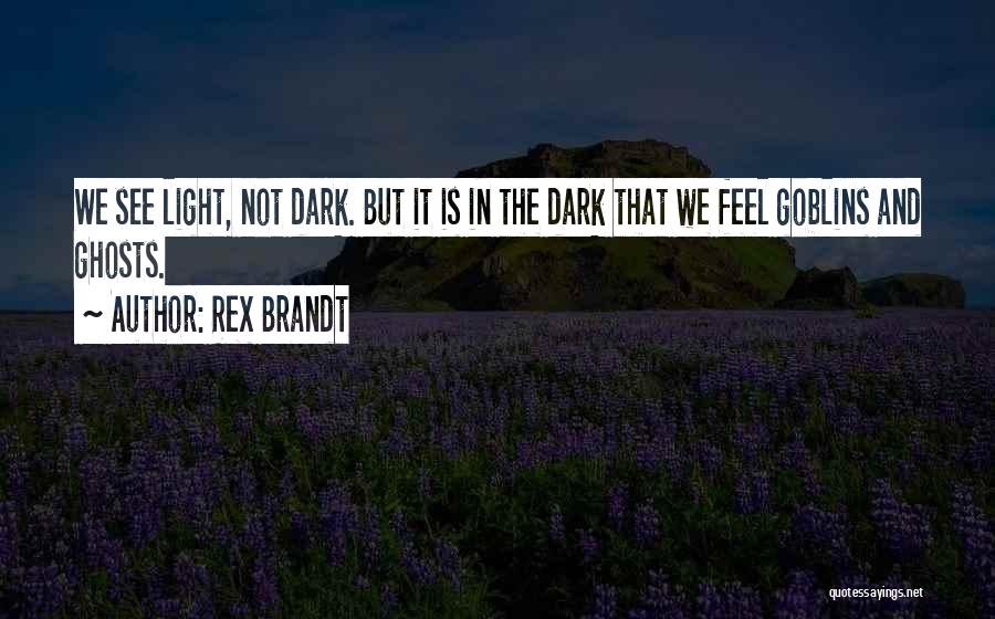 Rex Brandt Quotes: We See Light, Not Dark. But It Is In The Dark That We Feel Goblins And Ghosts.