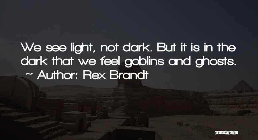 Rex Brandt Quotes: We See Light, Not Dark. But It Is In The Dark That We Feel Goblins And Ghosts.