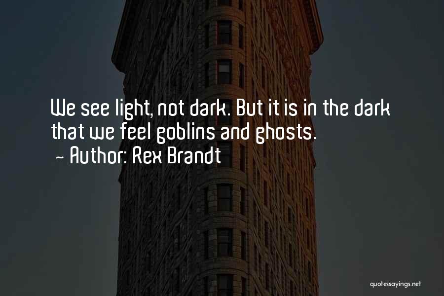 Rex Brandt Quotes: We See Light, Not Dark. But It Is In The Dark That We Feel Goblins And Ghosts.