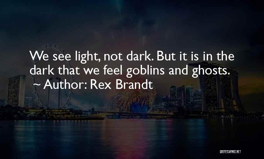 Rex Brandt Quotes: We See Light, Not Dark. But It Is In The Dark That We Feel Goblins And Ghosts.