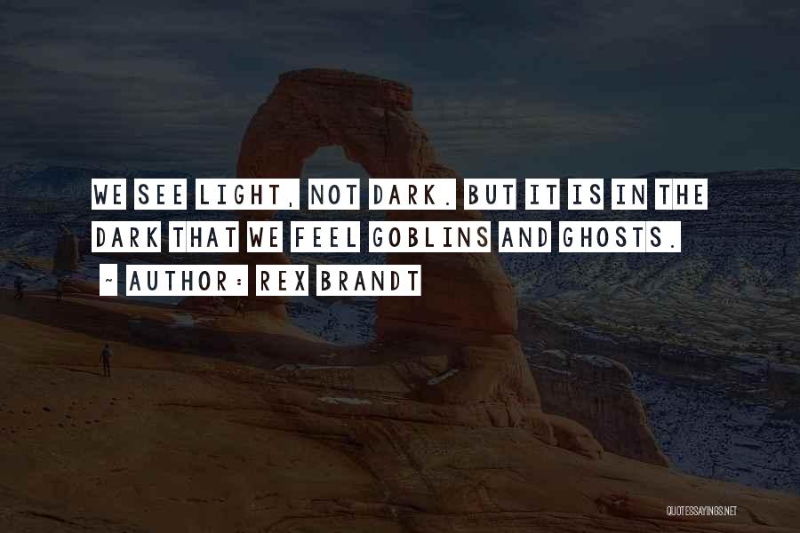 Rex Brandt Quotes: We See Light, Not Dark. But It Is In The Dark That We Feel Goblins And Ghosts.