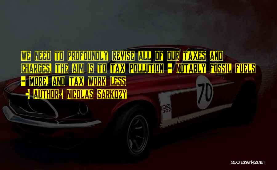 Nicolas Sarkozy Quotes: We Need To Profoundly Revise All Of Our Taxes And Charges. The Aim Is To Tax Pollution - Notably Fossil
