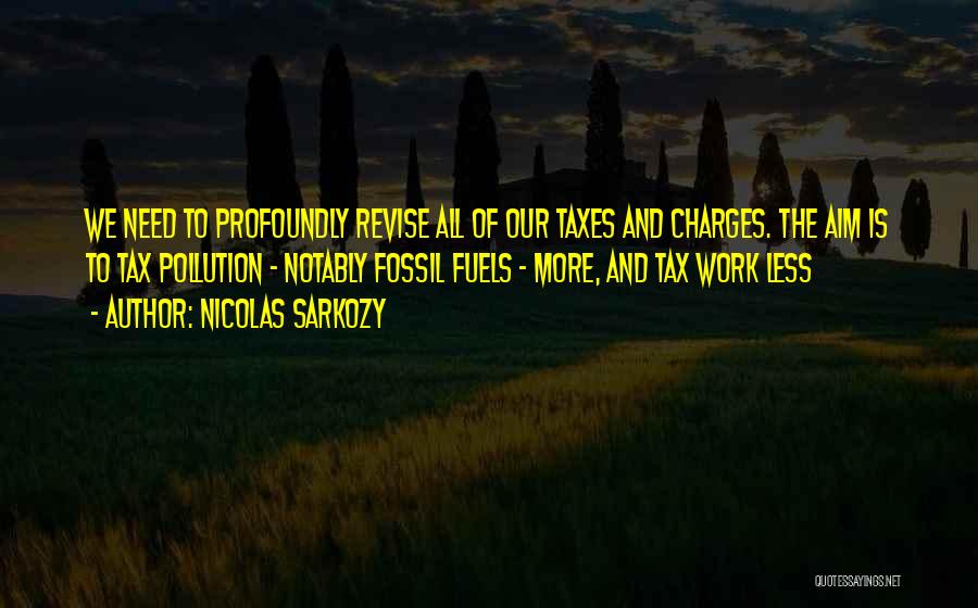 Nicolas Sarkozy Quotes: We Need To Profoundly Revise All Of Our Taxes And Charges. The Aim Is To Tax Pollution - Notably Fossil