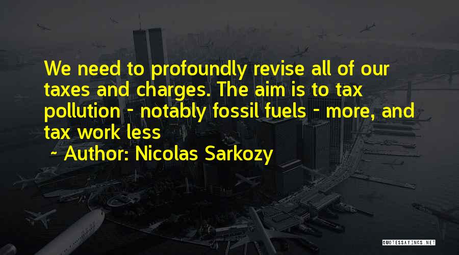 Nicolas Sarkozy Quotes: We Need To Profoundly Revise All Of Our Taxes And Charges. The Aim Is To Tax Pollution - Notably Fossil