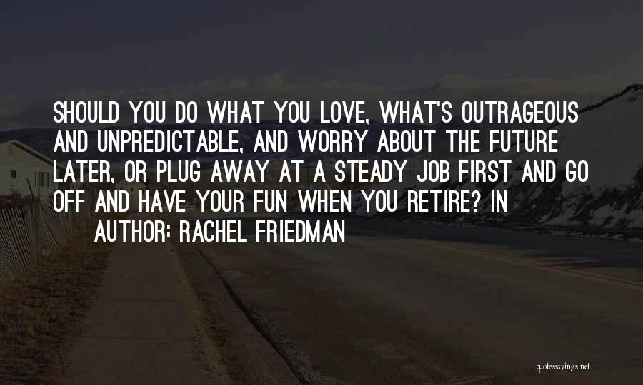 Rachel Friedman Quotes: Should You Do What You Love, What's Outrageous And Unpredictable, And Worry About The Future Later, Or Plug Away At