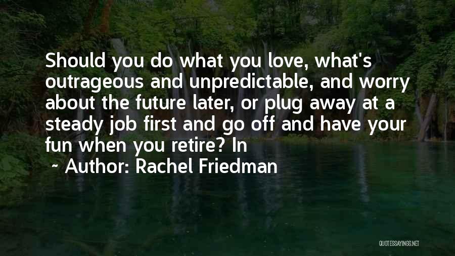 Rachel Friedman Quotes: Should You Do What You Love, What's Outrageous And Unpredictable, And Worry About The Future Later, Or Plug Away At