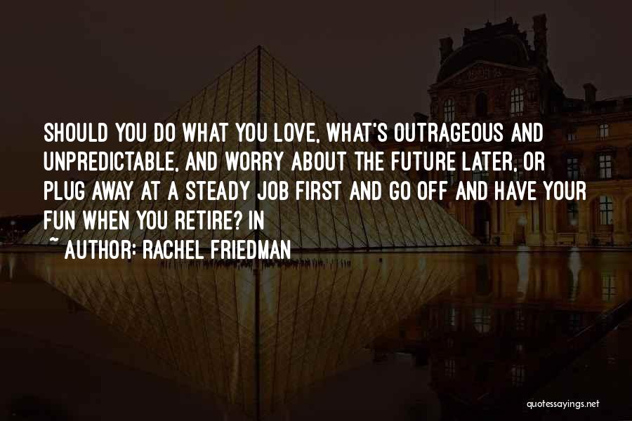 Rachel Friedman Quotes: Should You Do What You Love, What's Outrageous And Unpredictable, And Worry About The Future Later, Or Plug Away At