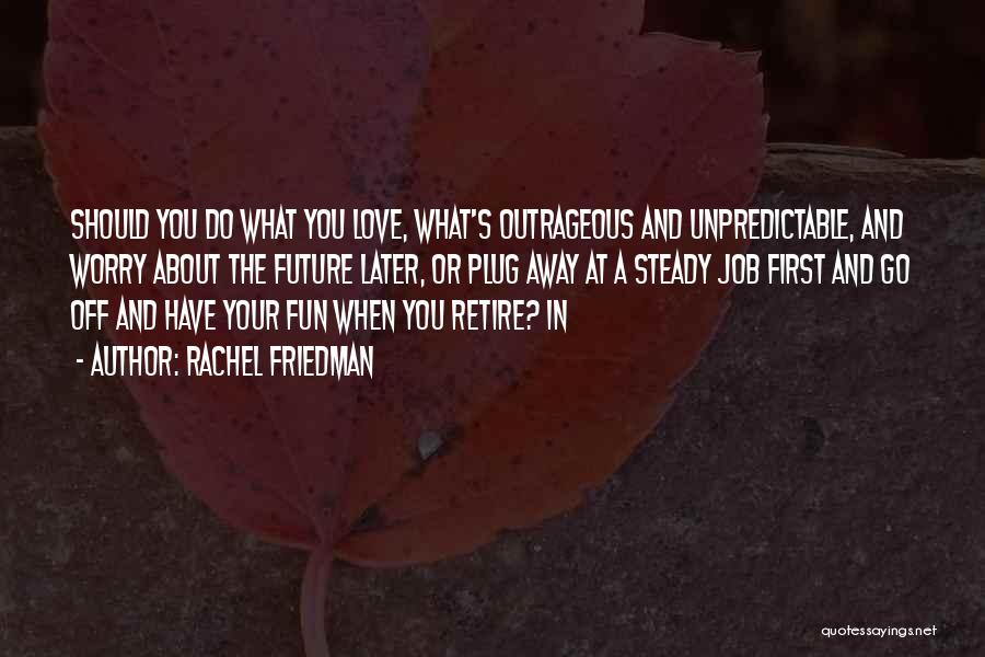 Rachel Friedman Quotes: Should You Do What You Love, What's Outrageous And Unpredictable, And Worry About The Future Later, Or Plug Away At