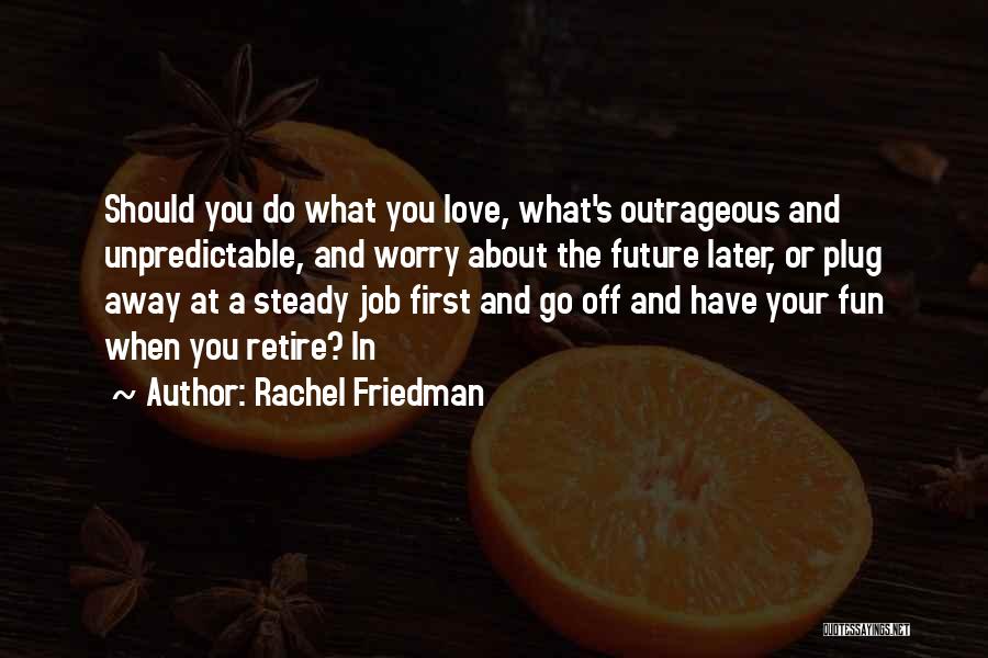 Rachel Friedman Quotes: Should You Do What You Love, What's Outrageous And Unpredictable, And Worry About The Future Later, Or Plug Away At